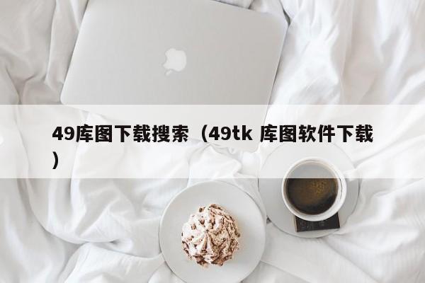 49库图下载搜索（49tk 库图软件下载）